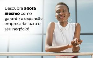 Descubra Agora Mesmo Como Garantir A Expansao Empresairal Para O Seu Negocio Blog (1) Quero Montar Uma Empresa - Interativa Assessoria Contábil