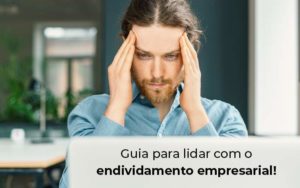 Guia Para Lidar Com O Endividamento Empresarial Blog Quero Montar Uma Empresa - Interativa Assessoria Contábil