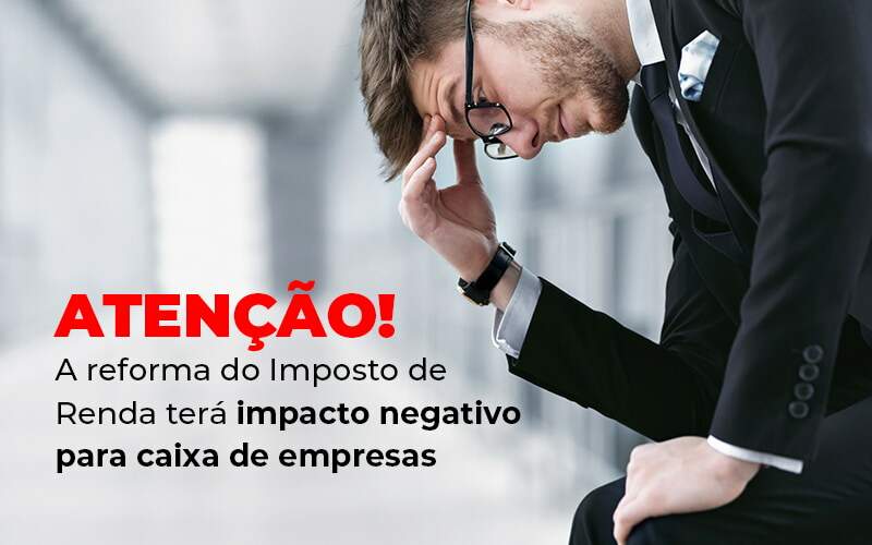 Atencao A Reforma Do Imposto De Reda Tera Impacto Negativo Para Caixa De Empresas Blog - Interativa Assessoria Contábil