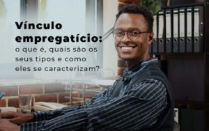 Vinculo Empregaticio O Que E Quais Sao Os Seus Tipos E Como Els Se Caracterizam Blog - Interativa Assessoria Contábil