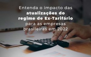 Entenda O Impacto Das Atualizacoes Do Regime De Ex Tarifario Para As Empresas Brasileiras Em 2022 Blog - Interativa Assessoria Contábil